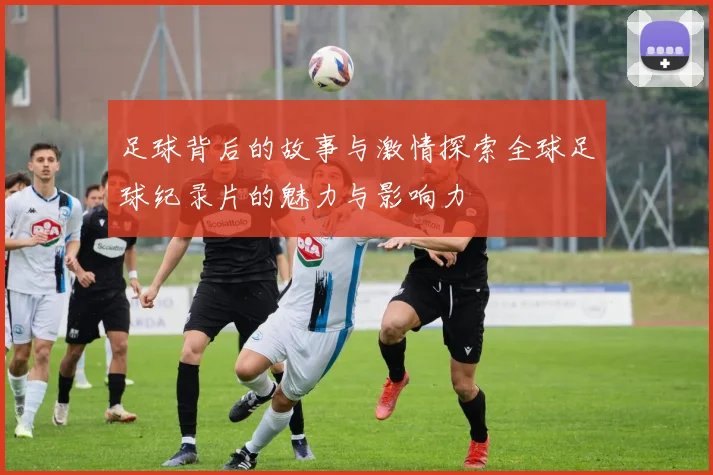 足球背后的故事与激情探索全球足球纪录片的魅力与影响力