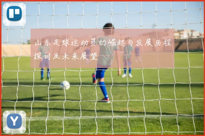 山东足球运动员的崛起与发展历程探讨及未来展望