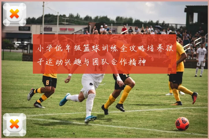 小学低年级篮球训练全攻略培养孩子运动兴趣与团队合作精神