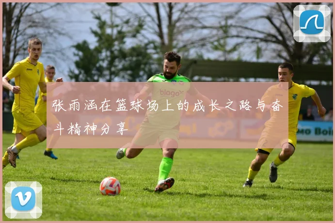 张雨涵在篮球场上的成长之路与奋斗精神分享