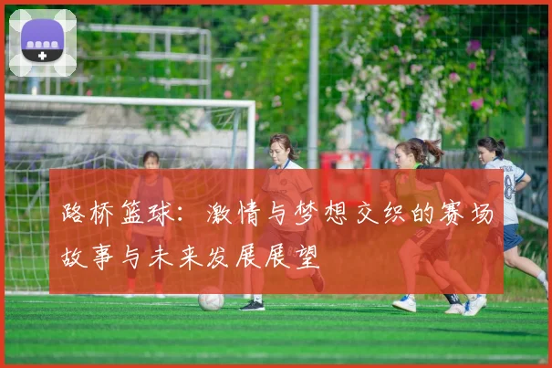 路桥篮球：激情与梦想交织的赛场故事与未来发展展望