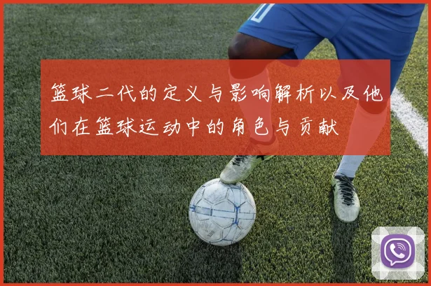 篮球二代的定义与影响解析以及他们在篮球运动中的角色与贡献