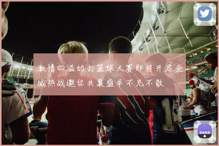 激情四溢的打篮球大赛即将开启全城热战邀你共襄盛举不见不散