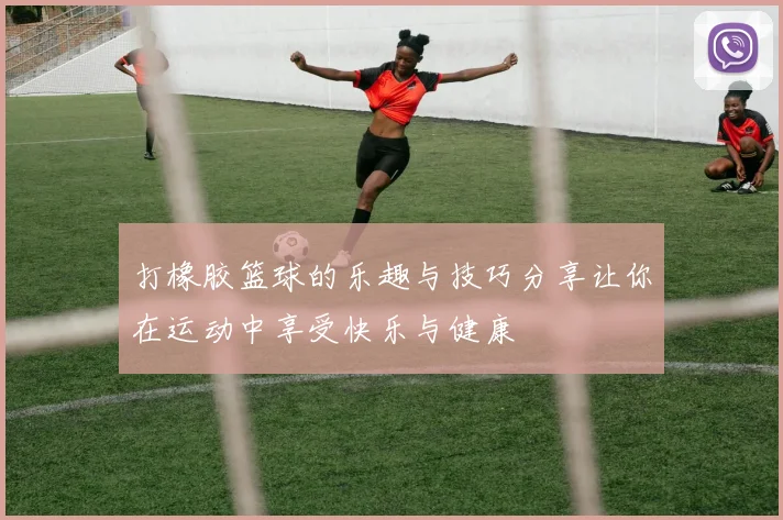 打橡胶篮球的乐趣与技巧分享让你在运动中享受快乐与健康