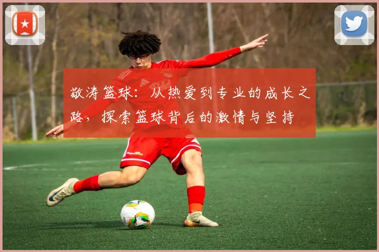 敬涛篮球：从热爱到专业的成长之路，探索篮球背后的激情与坚持