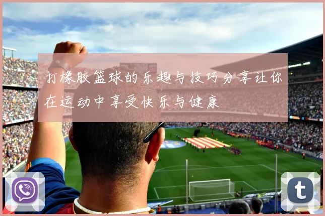 打橡胶篮球的乐趣与技巧分享让你在运动中享受快乐与健康