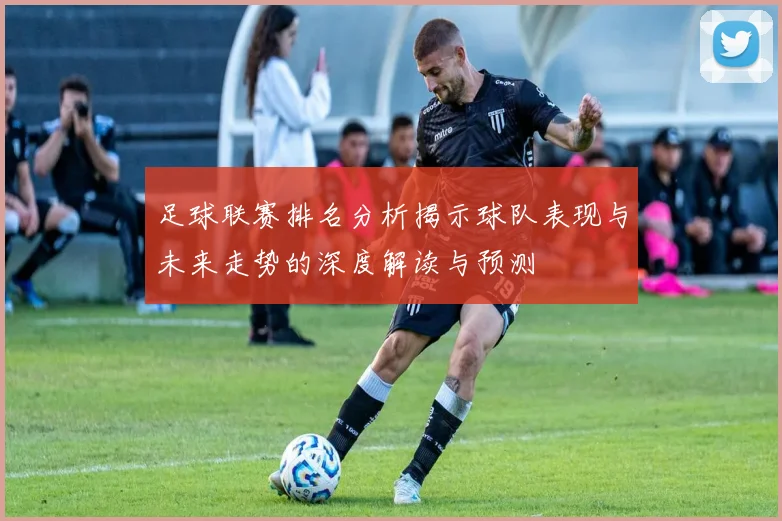 足球联赛排名分析揭示球队表现与未来走势的深度解读与预测