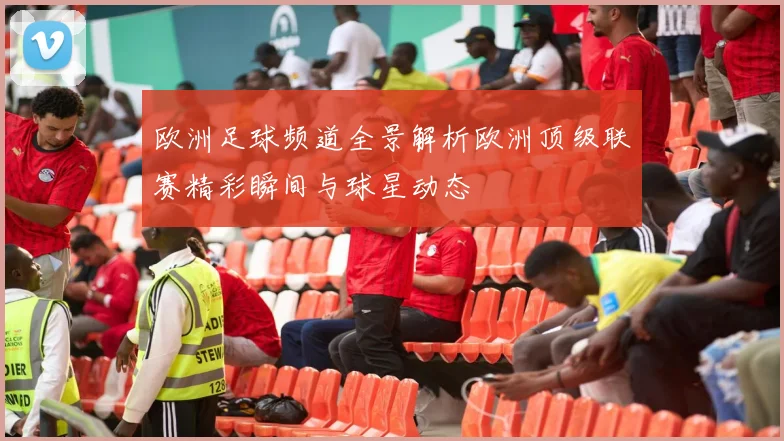 欧洲足球频道全景解析欧洲顶级联赛精彩瞬间与球星动态