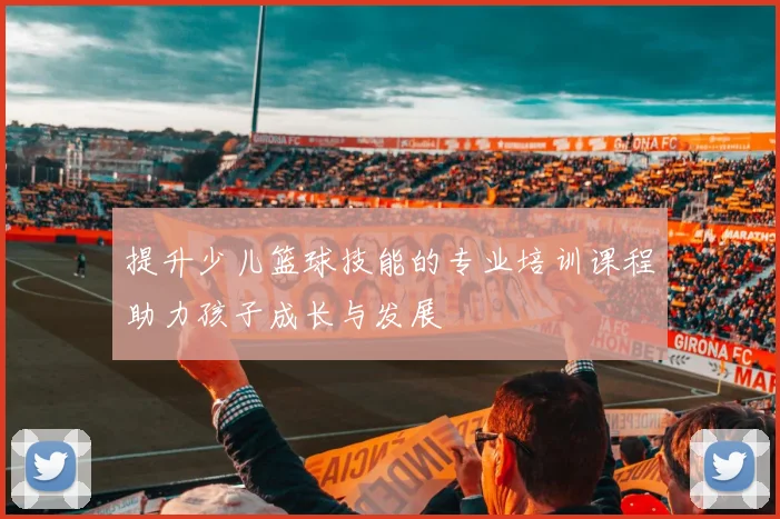 提升少儿篮球技能的专业培训课程助力孩子成长与发展