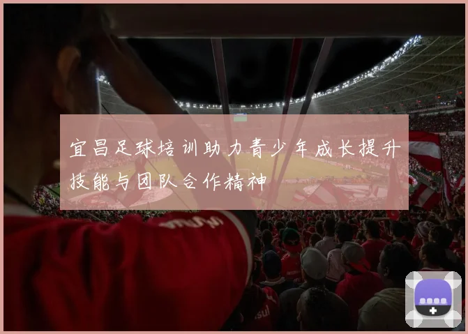 宜昌足球培训助力青少年成长提升技能与团队合作精神