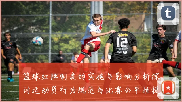 篮球红牌制度的实施与影响分析探讨运动员行为规范与比赛公平性提升