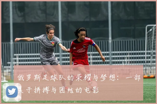 俄罗斯足球队的荣耀与梦想：一部关于拼搏与团结的电影