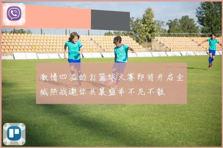 激情四溢的打篮球大赛即将开启全城热战邀你共襄盛举不见不散