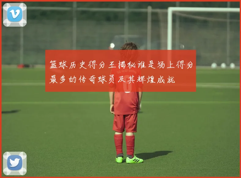 篮球历史得分王揭秘谁是场上得分最多的传奇球员及其辉煌成就